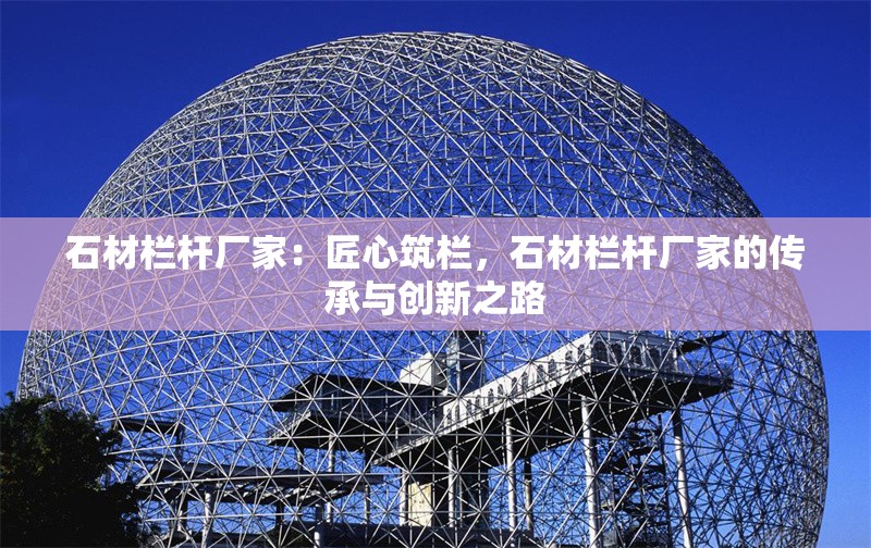 石材欄桿廠家：匠心筑欄，石材欄桿廠家的傳承與創(chuàng)新之路