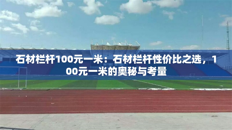 石材欄桿100元一米：石材欄桿性價比之選，100元一米的奧秘與考量 行業(yè)新聞