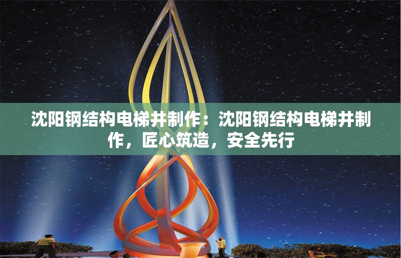 沈陽鋼結(jié)構(gòu)電梯井制作：沈陽鋼結(jié)構(gòu)電梯井制作，匠心筑造，安全先行 行業(yè)新聞