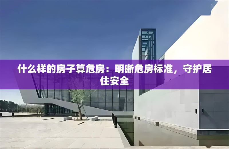 什么樣的房子算危房：明晰危房標準，守護居住安全 行業(yè)新聞