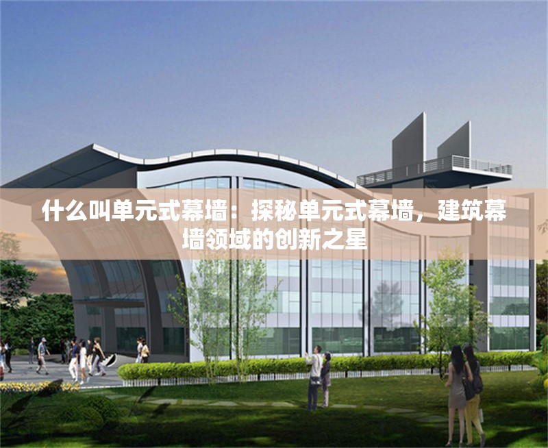 什么叫單元式幕墻：探秘單元式幕墻，建筑幕墻領(lǐng)域的創(chuàng)新之星 行業(yè)新聞