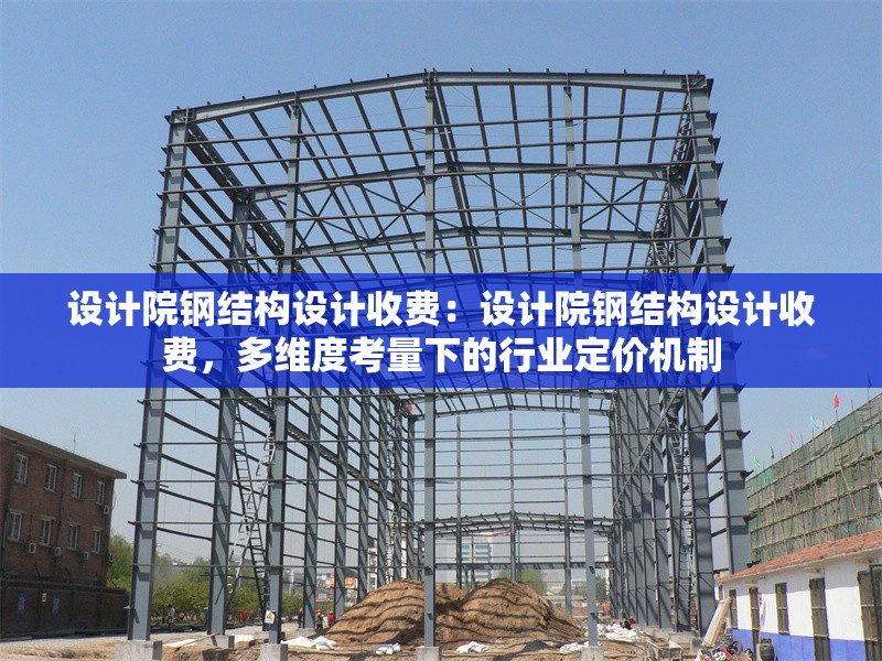 設(shè)計(jì)院鋼結(jié)構(gòu)設(shè)計(jì)收費(fèi)：設(shè)計(jì)院鋼結(jié)構(gòu)設(shè)計(jì)收費(fèi)，多維度考量下的行業(yè)定價(jià)機(jī)制 行業(yè)新聞