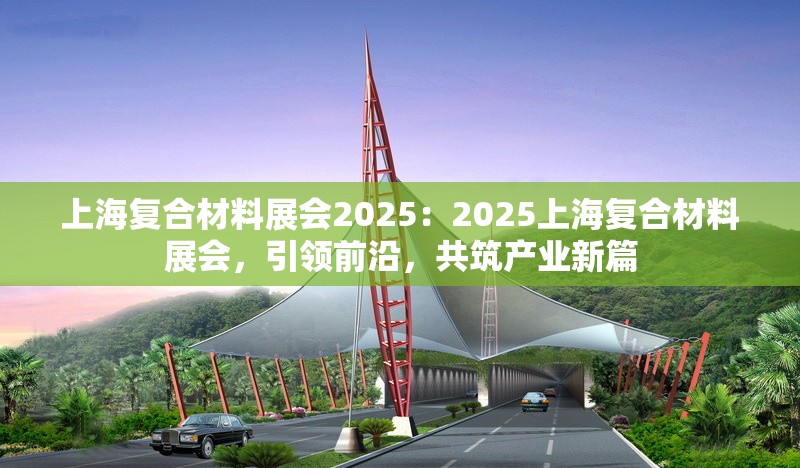 上海復合材料展會2025：2025上海復合材料展會，引領前沿，共筑產(chǎn)業(yè)新篇 行業(yè)新聞