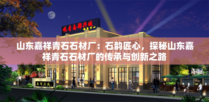 山東嘉祥青石石材廠：石韻匠心，探秘山東嘉祥青石石材廠的傳承與創(chuàng)新之路 行業(yè)新聞
