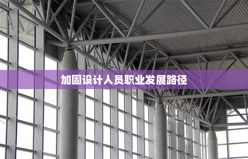 加固設(shè)計(jì)人員職業(yè)發(fā)展路徑 行業(yè)新聞 第1張