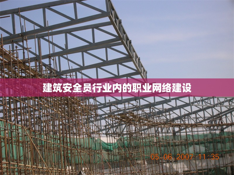 建筑安全員行業(yè)內(nèi)的職業(yè)網(wǎng)絡(luò)建設(shè) 行業(yè)新聞 第1張