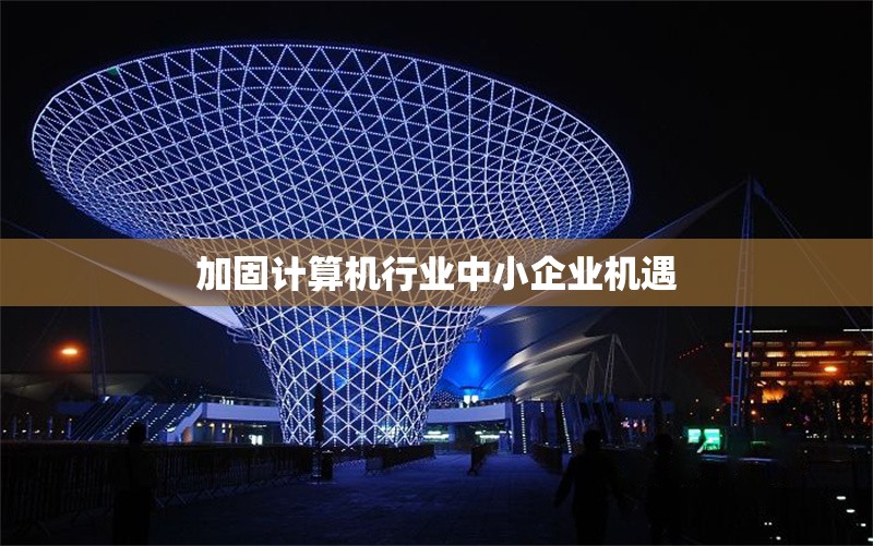 加固計(jì)算機(jī)行業(yè)中小企業(yè)機(jī)遇 行業(yè)新聞 第1張