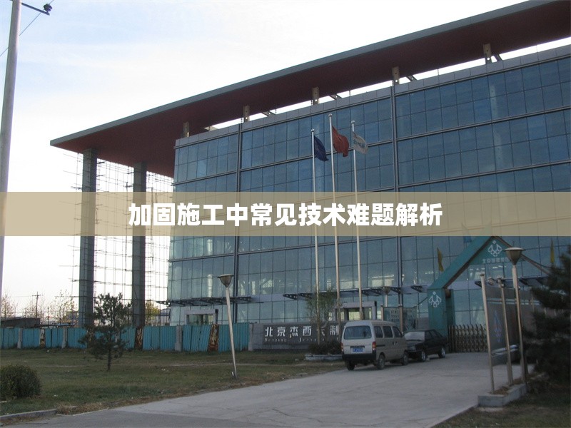 加固施工中常見技術難題解析 行業(yè)新聞 第1張