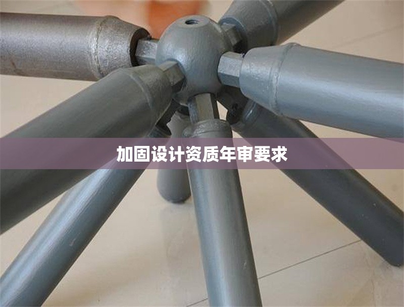 加固設(shè)計(jì)資質(zhì)年審要求