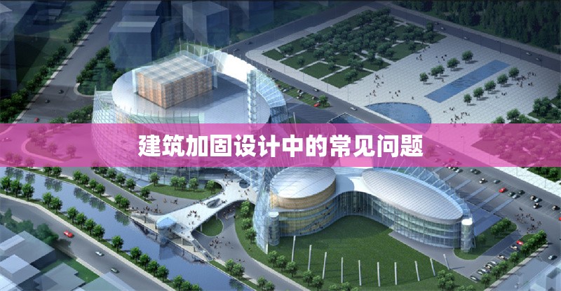 建筑加固設(shè)計(jì)中的常見問題 行業(yè)新聞 第1張