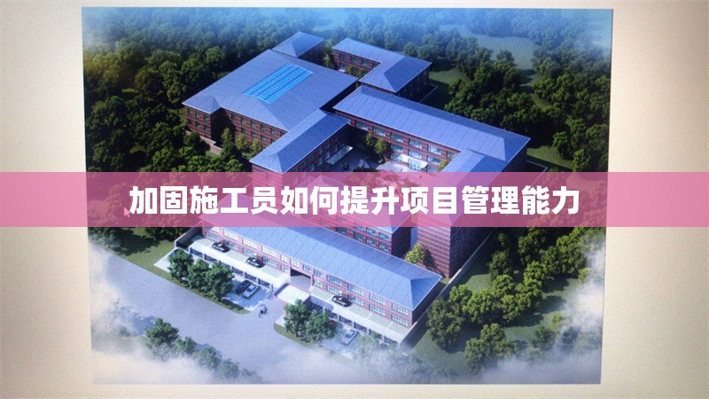 加固施工員如何提升項(xiàng)目管理能力