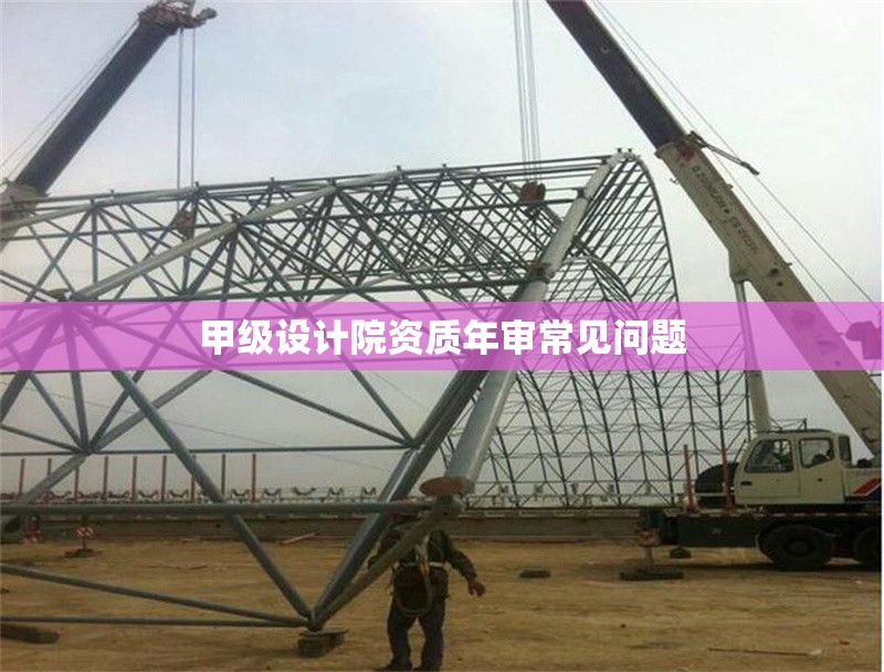 甲級(jí)設(shè)計(jì)院資質(zhì)年審常見(jiàn)問(wèn)題