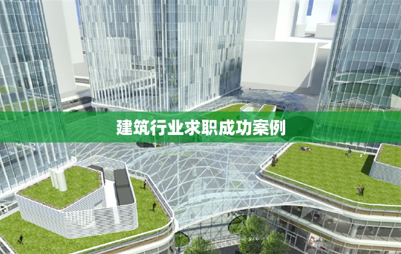 建筑行業(yè)求職成功案例 行業(yè)新聞 第1張