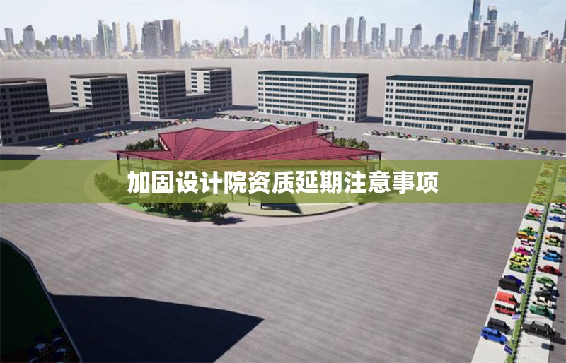 加固設(shè)計院資質(zhì)延期注意事項