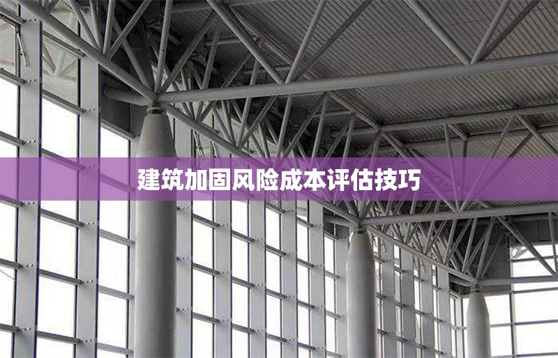 建筑加固風(fēng)險成本評估技巧 行業(yè)新聞 第1張