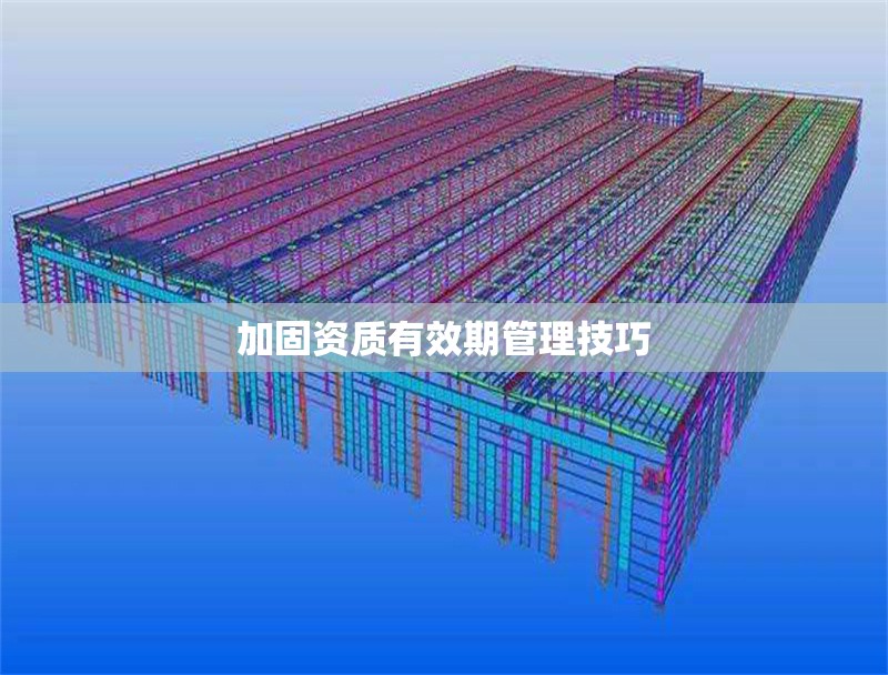 加固資質(zhì)有效期管理技巧 行業(yè)新聞 第1張