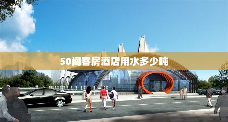 50間客房酒店用水多少噸 行業(yè)新聞 第1張 50間客房酒店用水多少噸 行業(yè)新聞 第1張