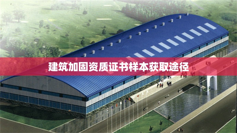 建筑加固資質(zhì)證書(shū)樣本獲取途徑 行業(yè)新聞