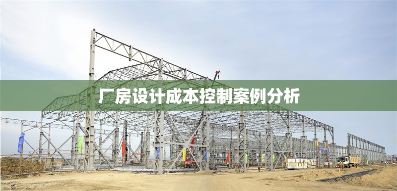 廠房設(shè)計(jì)成本控制案例分析 行業(yè)新聞 第1張 廠房設(shè)計(jì)成本控制案例分析 行業(yè)新聞 第1張