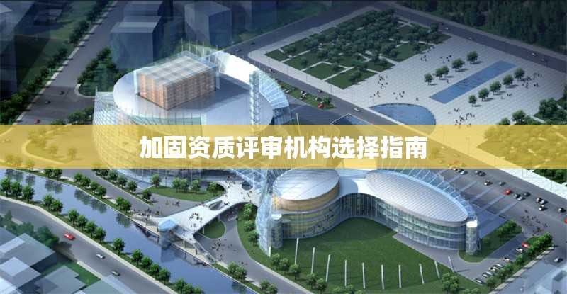 加固資質(zhì)評(píng)審機(jī)構(gòu)選擇指南 行業(yè)新聞 第1張 加固資質(zhì)評(píng)審機(jī)構(gòu)選擇指南 行業(yè)新聞 第1張