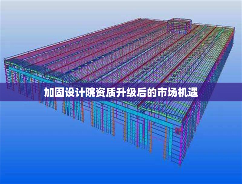 加固設(shè)計(jì)院資質(zhì)升級(jí)后的市場(chǎng)機(jī)遇 行業(yè)新聞 第1張