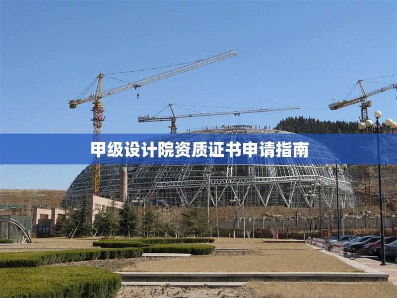 甲級設(shè)計院資質(zhì)證書申請指南 行業(yè)新聞 第1張 甲級設(shè)計院資質(zhì)證書申請指南 行業(yè)新聞 第1張