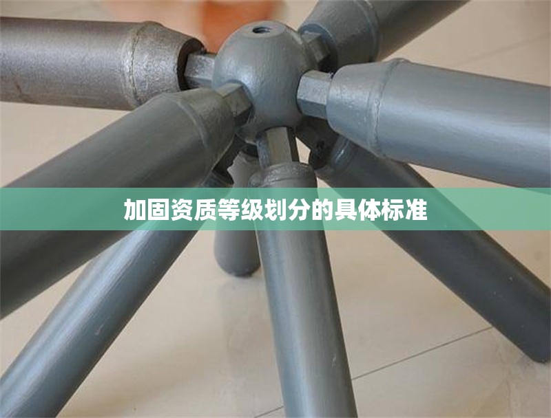 加固資質(zhì)等級劃分的具體標(biāo)準(zhǔn) 行業(yè)新聞 第1張