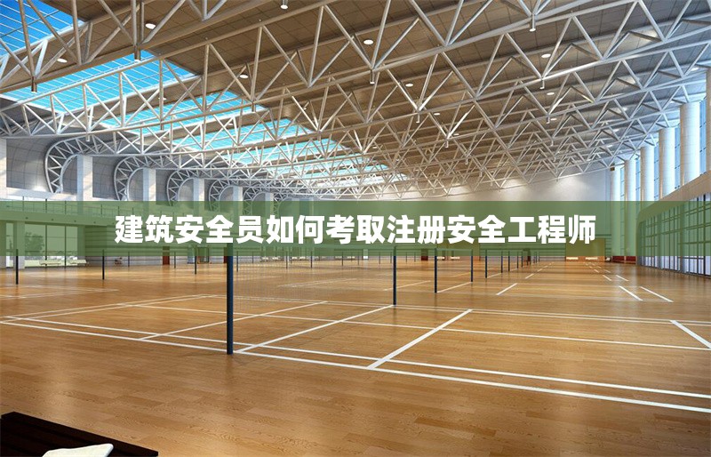 建筑安全員如何考取注冊安全工程師 行業(yè)新聞 第1張