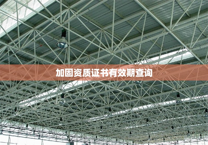 加固資質證書有效期查詢 行業(yè)新聞 第1張 加固資質證書有效期查詢 行業(yè)新聞 第1張