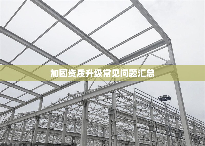 加固資質升級常見問題匯總 行業(yè)新聞 第1張