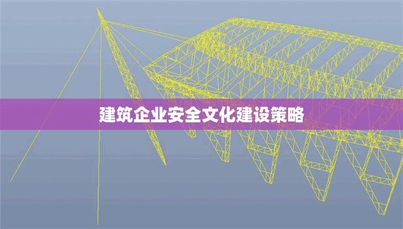 建筑企業(yè)安全文化建設(shè)策略 行業(yè)新聞 第1張
