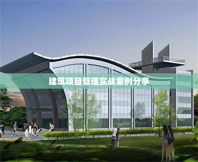 建筑項目管理實戰(zhàn)案例分享 行業(yè)新聞 第1張