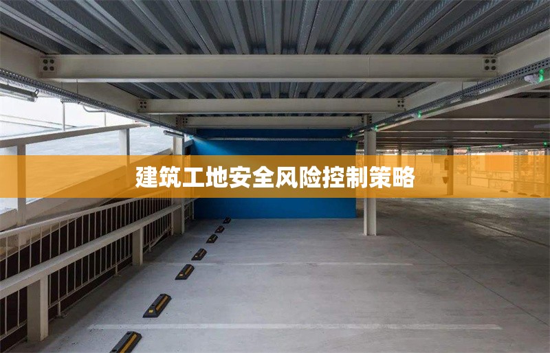 建筑工地安全風(fēng)險(xiǎn)控制策略 行業(yè)新聞 第1張