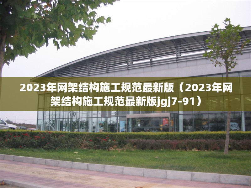 2023年網(wǎng)架結(jié)構(gòu)施工規(guī)范最新版(2023年網(wǎng)架結(jié)構(gòu)施工規(guī)范最新版jgj7-91) 行業(yè)新聞 2023年網(wǎng)架結(jié)構(gòu)施工規(guī)范最新版(2023年網(wǎng)架結(jié)構(gòu)施工規(guī)范最新版jgj7-91) 行業(yè)新聞