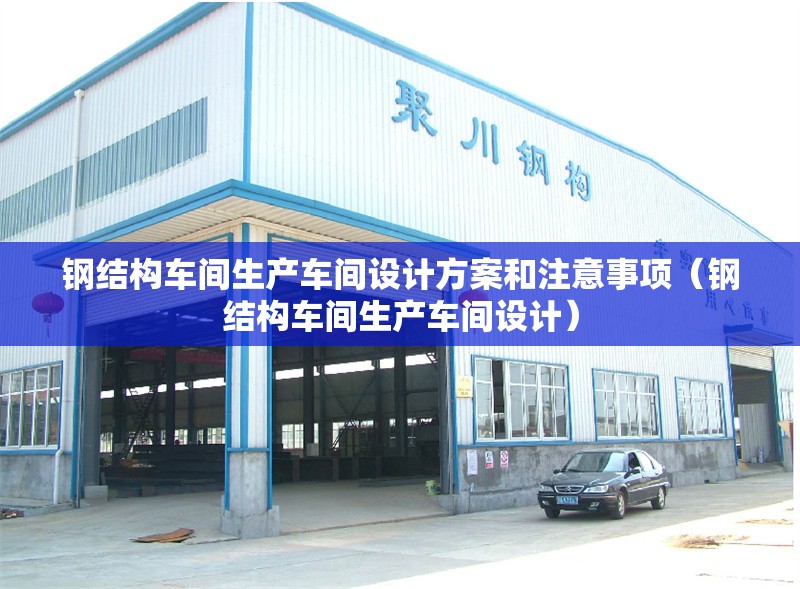 鋼結(jié)構(gòu)車間生產(chǎn)車間設(shè)計(jì)方案和注意事項(xiàng)（鋼結(jié)構(gòu)車間生產(chǎn)車間設(shè)計(jì)）