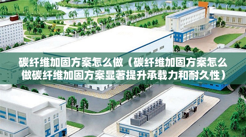 碳纖維加固方案怎么做(碳纖維加固方案怎么做碳纖維加固方案顯著提升承載力和耐久性)