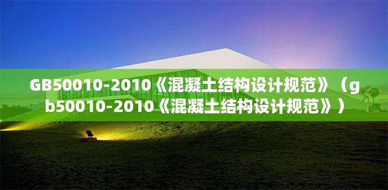GB50010-2010《混凝土結(jié)構(gòu)設(shè)計(jì)規(guī)范》(gb50010-2010《混凝土結(jié)構(gòu)設(shè)計(jì)規(guī)范》)