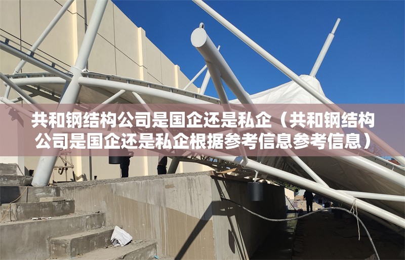 共和鋼結構公司是國企還是私企(共和鋼結構公司是國企還是私企根據參考信息參考信息)