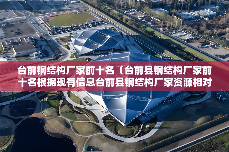 臺前鋼結(jié)構(gòu)廠家前十名（臺前縣鋼結(jié)構(gòu)廠家前十名根據(jù)現(xiàn)有信息臺前縣鋼結(jié)構(gòu)廠家資源相對有限）