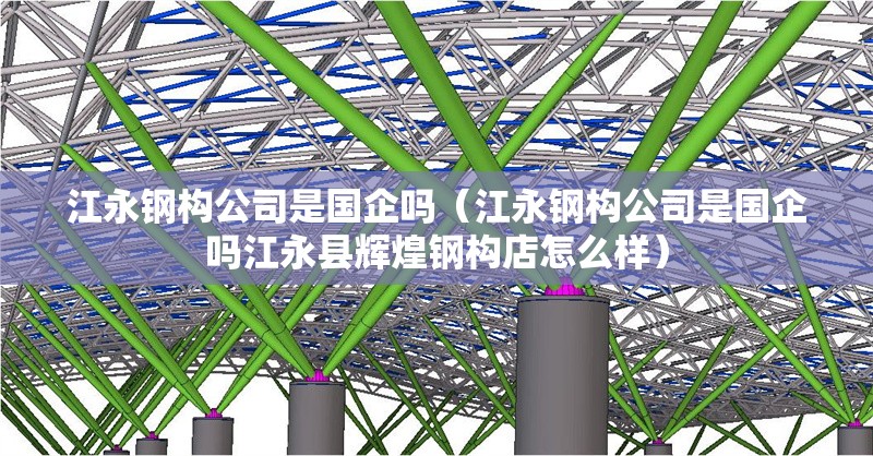 江永鋼構(gòu)公司是國(guó)企嗎(江永鋼構(gòu)公司是國(guó)企嗎江永縣輝煌鋼構(gòu)店怎么樣)