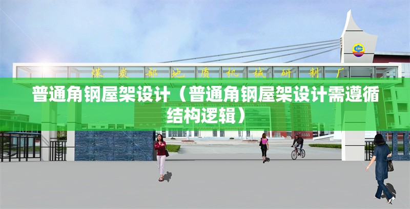 普通角鋼屋架設(shè)計(jì)（普通角鋼屋架設(shè)計(jì)需遵循結(jié)構(gòu)邏輯）