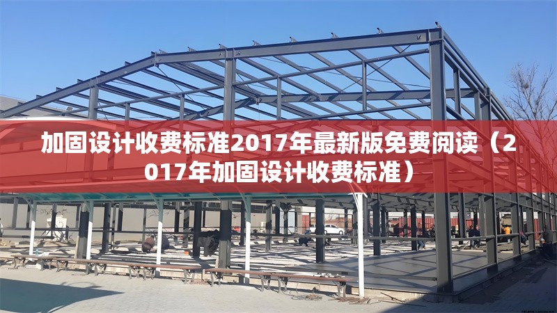 加固設(shè)計(jì)收費(fèi)標(biāo)準(zhǔn)2017年最新版免費(fèi)閱讀（2017年加固設(shè)計(jì)收費(fèi)標(biāo)準(zhǔn)）
