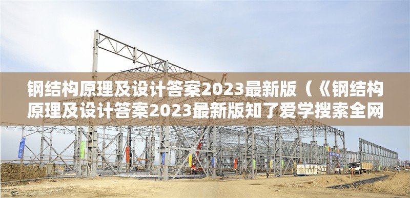 鋼結(jié)構(gòu)原理及設(shè)計(jì)答案2023最新版（《鋼結(jié)構(gòu)原理及設(shè)計(jì)答案2023最新版知了愛學(xué)搜索全網(wǎng)7篇資料）