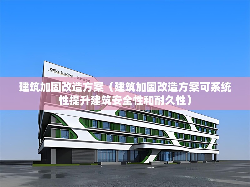 建筑加固改造方案（建筑加固改造方案可系統(tǒng)性提升建筑安全性和耐久性） 行業(yè)新聞