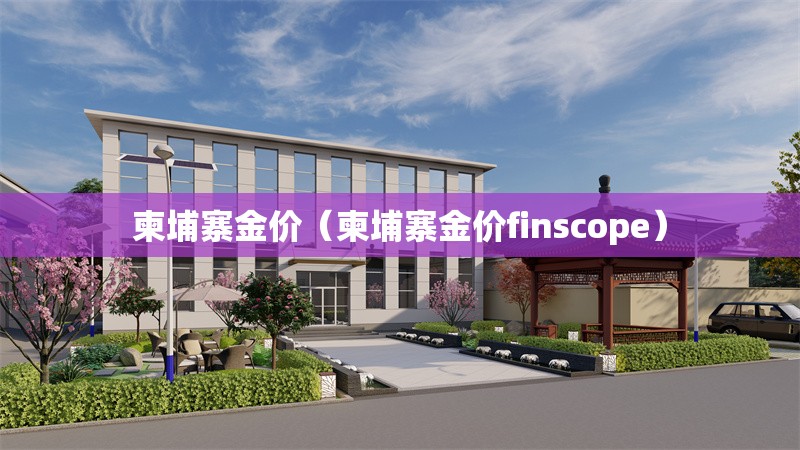 柬埔寨金價(jià)(柬埔寨金價(jià)finscope) 行業(yè)新聞 柬埔寨金價(jià)(柬埔寨金價(jià)finscope) 行業(yè)新聞