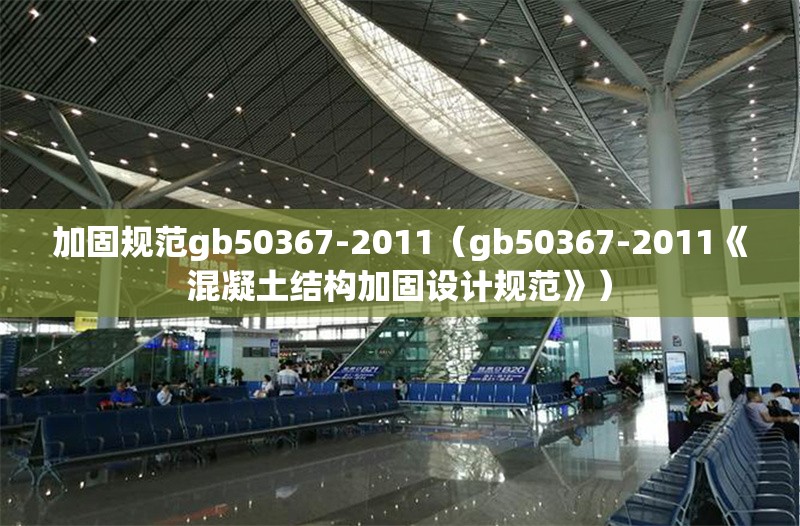 加固規(guī)范gb50367-2011（gb50367-2011《混凝土結(jié)構(gòu)加固設(shè)計(jì)規(guī)范》）