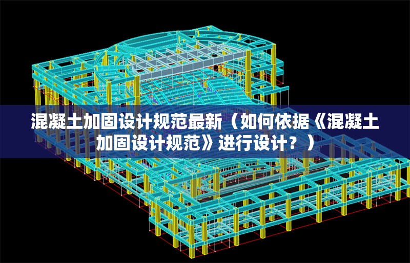 混凝土加固設(shè)計規(guī)范最新（如何依據(jù)《混凝土加固設(shè)計規(guī)范》進行設(shè)計？）