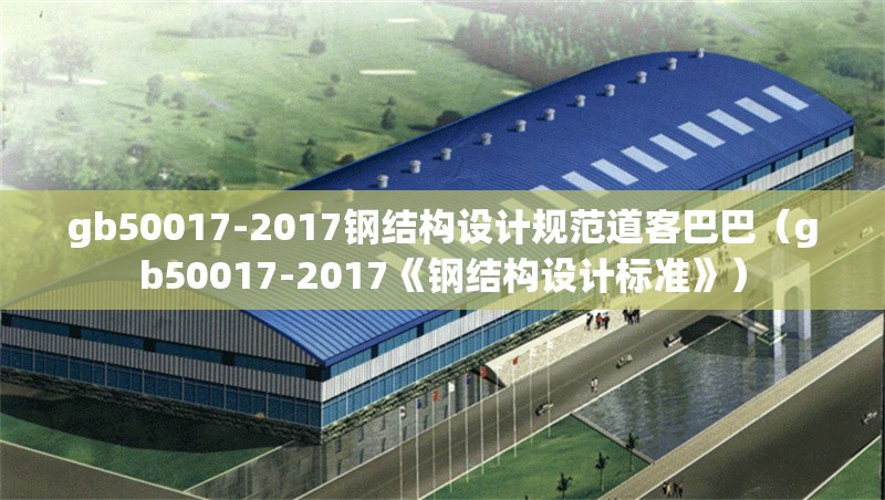 gb50017-2017鋼結(jié)構(gòu)設(shè)計(jì)規(guī)范道客巴巴（gb50017-2017《鋼結(jié)構(gòu)設(shè)計(jì)標(biāo)準(zhǔn)》）