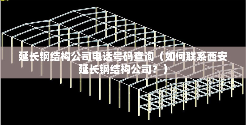 延長(zhǎng)鋼結(jié)構(gòu)公司電話號(hào)碼查詢（如何聯(lián)系西安延長(zhǎng)鋼結(jié)構(gòu)公司？）