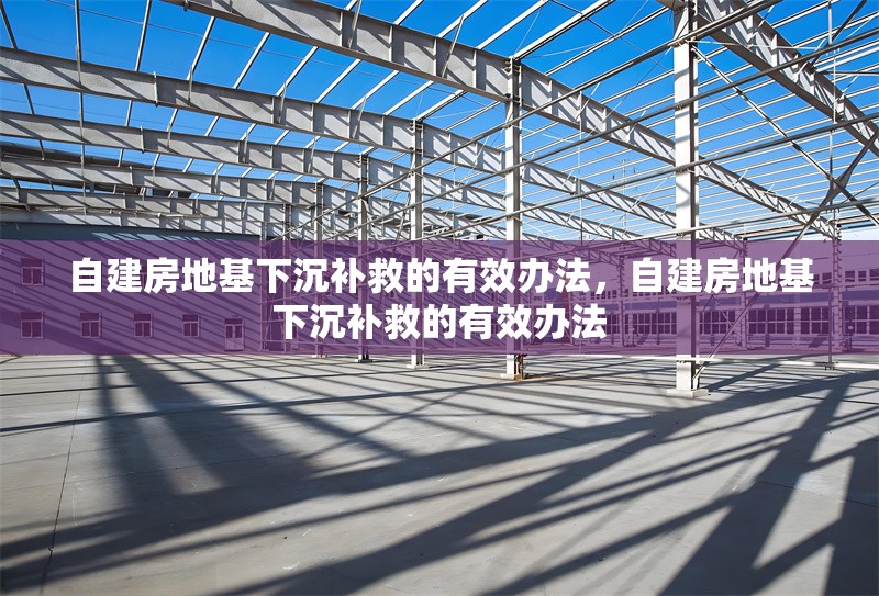 自建房地基下沉補(bǔ)救的有效辦法，自建房地基下沉補(bǔ)救的有效辦法